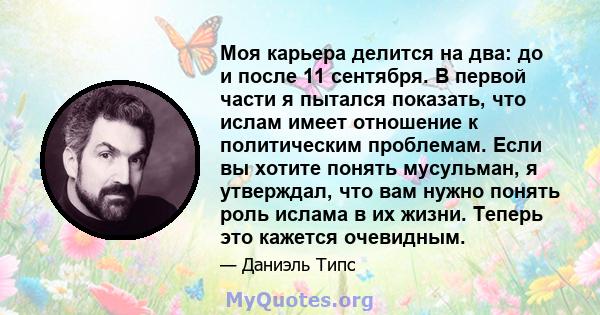 Моя карьера делится на два: до и после 11 сентября. В первой части я пытался показать, что ислам имеет отношение к политическим проблемам. Если вы хотите понять мусульман, я утверждал, что вам нужно понять роль ислама в 