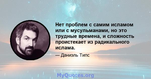 Нет проблем с самим исламом или с мусульманами, но это трудные времена, и сложность проистекает из радикального ислама.