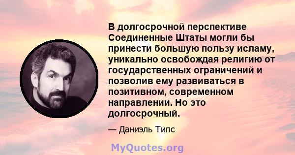 В долгосрочной перспективе Соединенные Штаты могли бы принести большую пользу исламу, уникально освобождая религию от государственных ограничений и позволив ему развиваться в позитивном, современном направлении. Но это