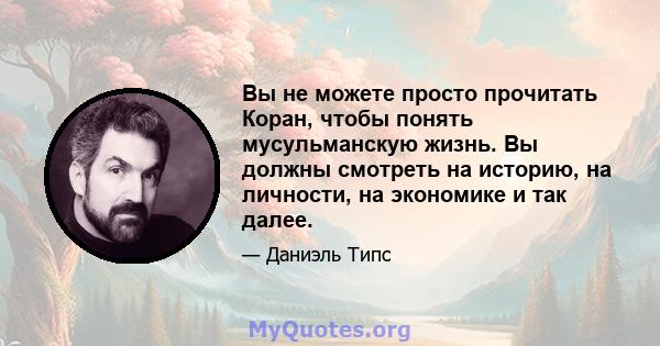 Вы не можете просто прочитать Коран, чтобы понять мусульманскую жизнь. Вы должны смотреть на историю, на личности, на экономике и так далее.