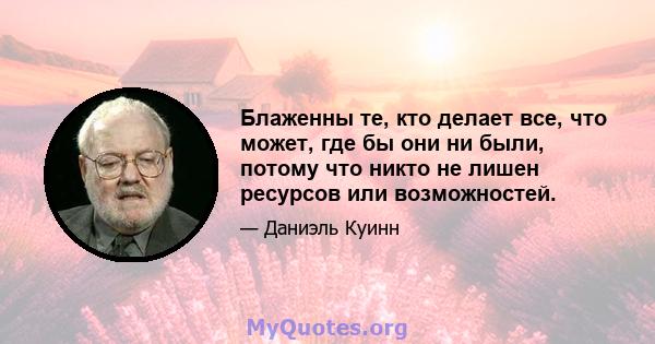 Блаженны те, кто делает все, что может, где бы они ни были, потому что никто не лишен ресурсов или возможностей.