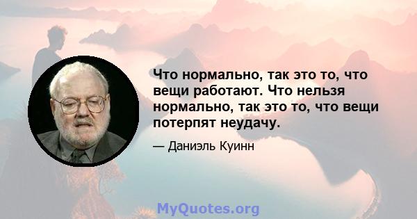 Что нормально, так это то, что вещи работают. Что нельзя нормально, так это то, что вещи потерпят неудачу.