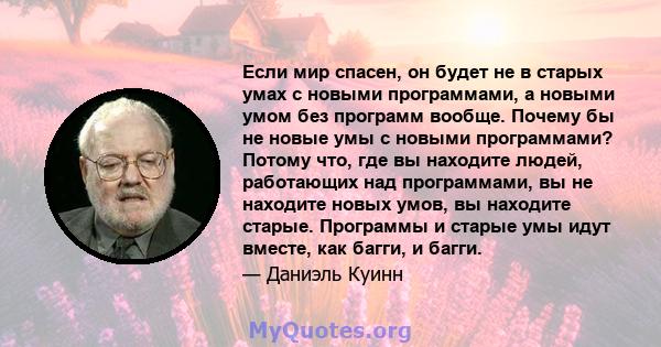 Если мир спасен, он будет не в старых умах с новыми программами, а новыми умом без программ вообще. Почему бы не новые умы с новыми программами? Потому что, где вы находите людей, работающих над программами, вы не