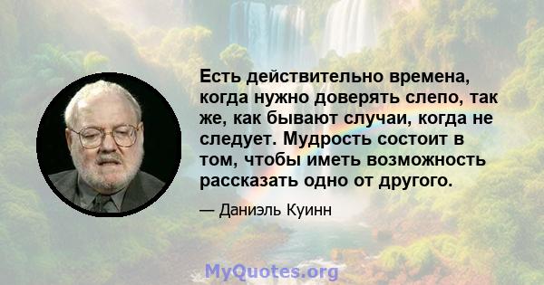 Есть действительно времена, когда нужно доверять слепо, так же, как бывают случаи, когда не следует. Мудрость состоит в том, чтобы иметь возможность рассказать одно от другого.