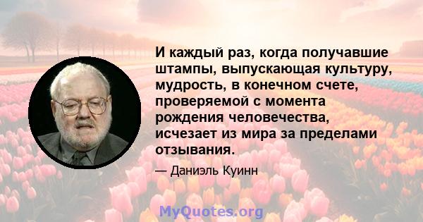 И каждый раз, когда получавшие штампы, выпускающая культуру, мудрость, в конечном счете, проверяемой с момента рождения человечества, исчезает из мира за пределами отзывания.