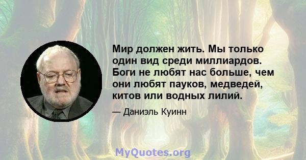 Мир должен жить. Мы только один вид среди миллиардов. Боги не любят нас больше, чем они любят пауков, медведей, китов или водных лилий.