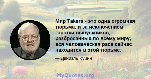 Мир Takers - это одна огромная тюрьма, и за исключением горстки выпускников, разбросанных по всему миру, вся человеческая раса сейчас находится в этой тюрьме.