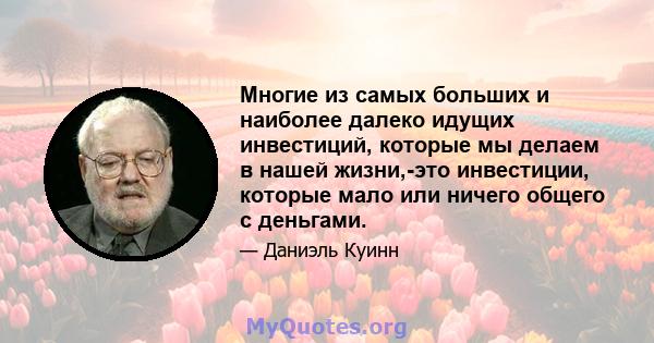 Многие из самых больших и наиболее далеко идущих инвестиций, которые мы делаем в нашей жизни,-это инвестиции, которые мало или ничего общего с деньгами.