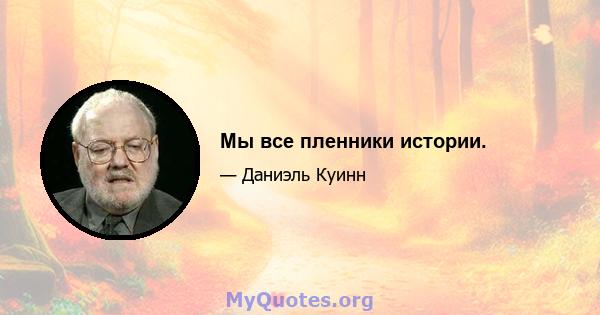 Мы все пленники истории.