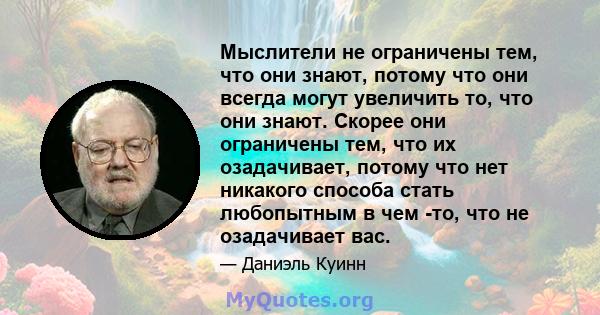 Мыслители не ограничены тем, что они знают, потому что они всегда могут увеличить то, что они знают. Скорее они ограничены тем, что их озадачивает, потому что нет никакого способа стать любопытным в чем -то, что не