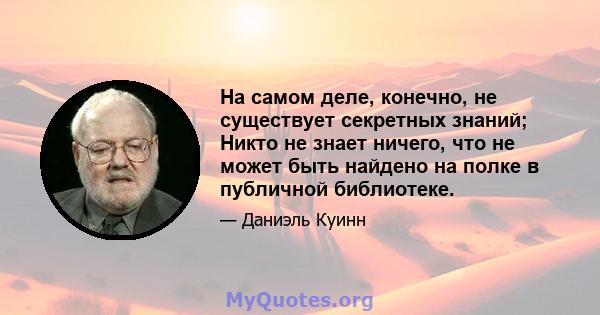 На самом деле, конечно, не существует секретных знаний; Никто не знает ничего, что не может быть найдено на полке в публичной библиотеке.