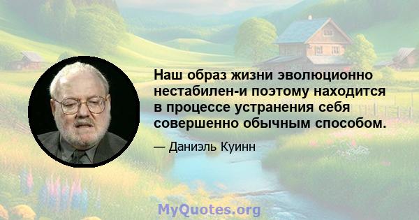 Наш образ жизни эволюционно нестабилен-и поэтому находится в процессе устранения себя совершенно обычным способом.