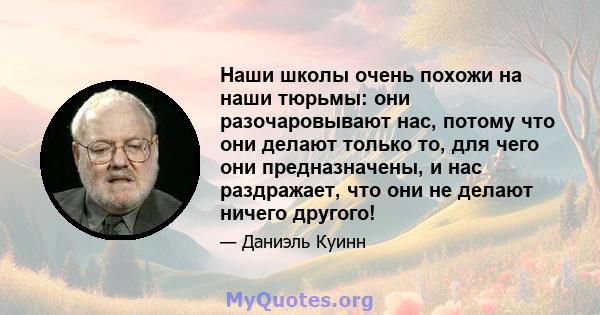 Наши школы очень похожи на наши тюрьмы: они разочаровывают нас, потому что они делают только то, для чего они предназначены, и нас раздражает, что они не делают ничего другого!