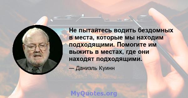 Не пытайтесь водить бездомных в места, которые мы находим подходящими. Помогите им выжить в местах, где они находят подходящими.