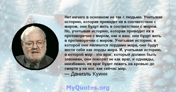 Нет ничего в основном не так с людьми. Учитывая историю, которая приведет их в соответствие с миром, они будут жить в соответствии с миром. Но, учитывая историю, которая приводит их в противоречие с миром, как и ваш,