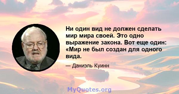 Ни один вид не должен сделать мир мира своей. Это одно выражение закона. Вот еще один: «Мир не был создан для одного вида.