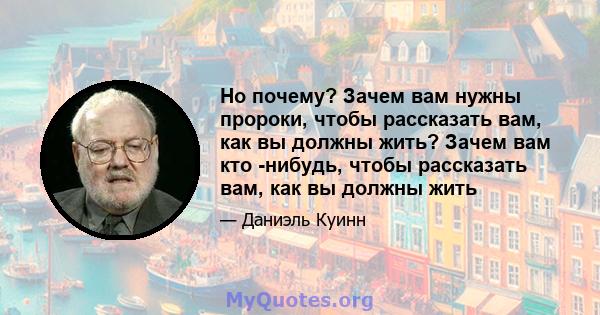 Но почему? Зачем вам нужны пророки, чтобы рассказать вам, как вы должны жить? Зачем вам кто -нибудь, чтобы рассказать вам, как вы должны жить