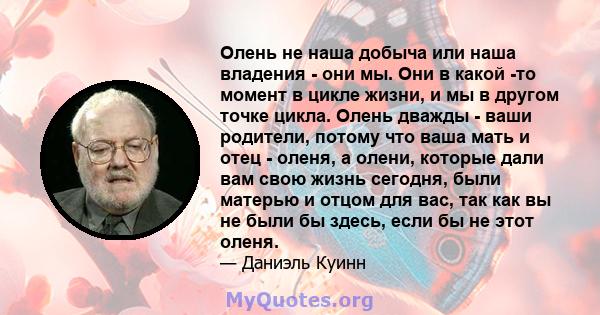 Олень не наша добыча или наша владения - они мы. Они в какой -то момент в цикле жизни, и мы в другом точке цикла. Олень дважды - ваши родители, потому что ваша мать и отец - оленя, а олени, которые дали вам свою жизнь