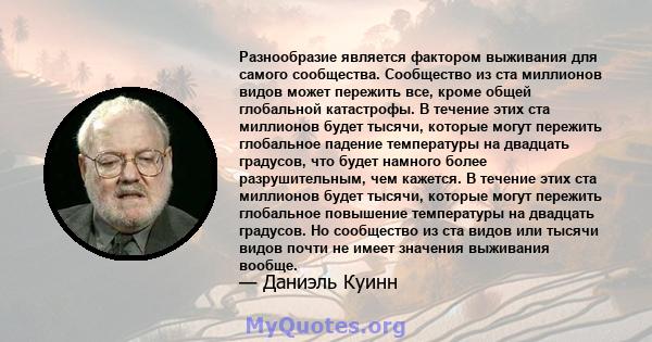 Разнообразие является фактором выживания для самого сообщества. Сообщество из ста миллионов видов может пережить все, кроме общей глобальной катастрофы. В течение этих ста миллионов будет тысячи, которые могут пережить