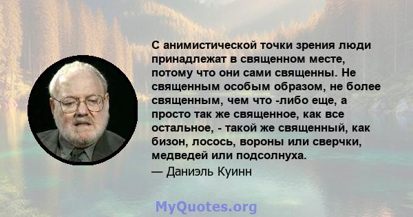 С анимистической точки зрения люди принадлежат в священном месте, потому что они сами священны. Не священным особым образом, не более священным, чем что -либо еще, а просто так же священное, как все остальное, - такой