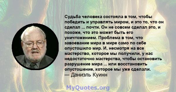 Судьба человека состояла в том, чтобы победить и управлять миром, и это то, что он сделал ... почти. Он не совсем сделал это, и похоже, что это может быть его уничтожением. Проблема в том, что завоевание мира в мире