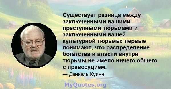 Существует разница между заключенными вашими преступными тюрьмами и заключенными вашей культурной тюрьмы: первые понимают, что распределение богатства и власти внутри тюрьмы не имело ничего общего с правосудием.