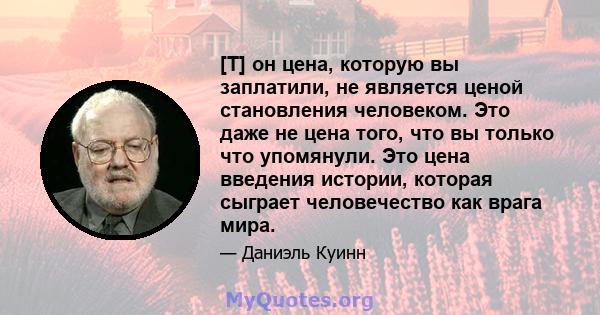 [T] он цена, которую вы заплатили, не является ценой становления человеком. Это даже не цена того, что вы только что упомянули. Это цена введения истории, которая сыграет человечество как врага мира.