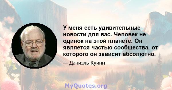 У меня есть удивительные новости для вас. Человек не одинок на этой планете. Он является частью сообщества, от которого он зависит абсолютно.