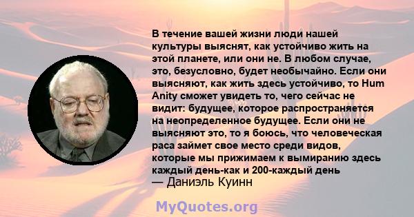 В течение вашей жизни люди нашей культуры выяснят, как устойчиво жить на этой планете, или они не. В любом случае, это, безусловно, будет необычайно. Если они выясняют, как жить здесь устойчиво, то Hum Anity сможет