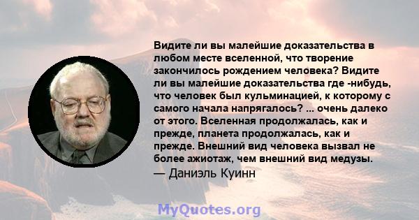 Видите ли вы малейшие доказательства в любом месте вселенной, что творение закончилось рождением человека? Видите ли вы малейшие доказательства где -нибудь, что человек был кульминацией, к которому с самого начала