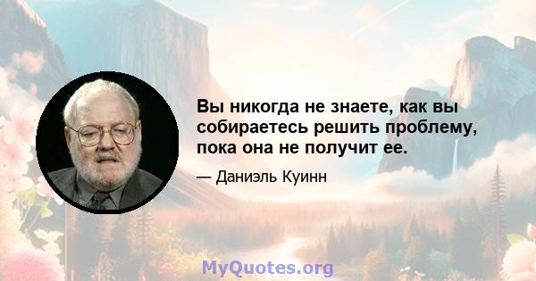 Вы никогда не знаете, как вы собираетесь решить проблему, пока она не получит ее.