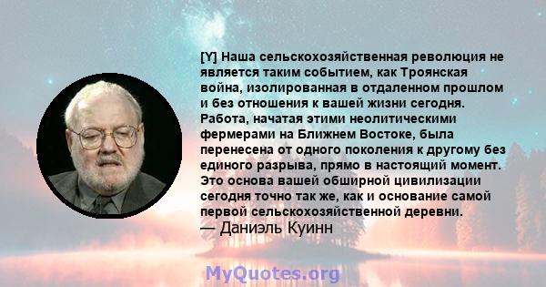 [Y] Наша сельскохозяйственная революция не является таким событием, как Троянская война, изолированная в отдаленном прошлом и без отношения к вашей жизни сегодня. Работа, начатая этими неолитическими фермерами на