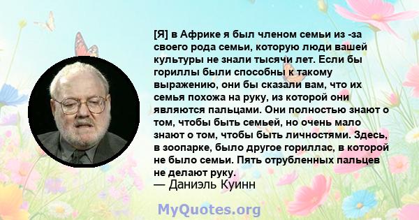 [Я] в Африке я был членом семьи из -за своего рода семьи, которую люди вашей культуры не знали тысячи лет. Если бы гориллы были способны к такому выражению, они бы сказали вам, что их семья похожа на руку, из которой