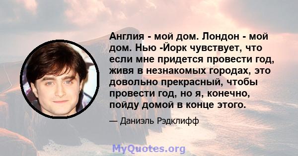 Англия - мой дом. Лондон - мой дом. Нью -Йорк чувствует, что если мне придется провести год, живя в незнакомых городах, это довольно прекрасный, чтобы провести год, но я, конечно, пойду домой в конце этого.