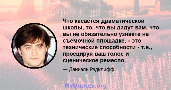 Что касается драматической школы, то, что вы дадут вам, что вы не обязательно узнаете на съемочной площадке, - это технические способности - т.е., проецируя ваш голос и сценическое ремесло.