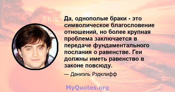 Да, однополые браки - это символическое благословение отношений, но более крупная проблема заключается в передаче фундаментального послания о равенстве. Геи должны иметь равенство в законе повсюду.