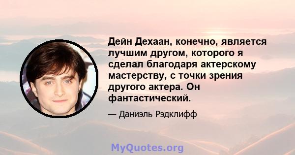 Дейн Дехаан, конечно, является лучшим другом, которого я сделал благодаря актерскому мастерству, с точки зрения другого актера. Он фантастический.