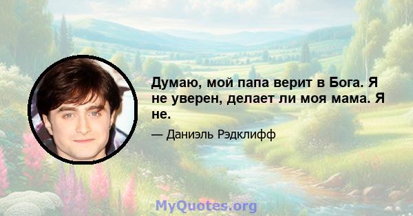 Думаю, мой папа верит в Бога. Я не уверен, делает ли моя мама. Я не.