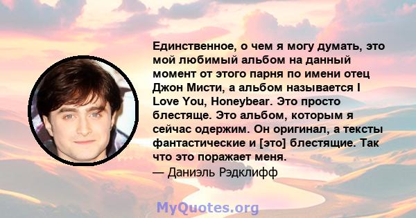 Единственное, о чем я могу думать, это мой любимый альбом на данный момент от этого парня по имени отец Джон Мисти, а альбом называется I Love You, Honeybear. Это просто блестяще. Это альбом, которым я сейчас одержим.