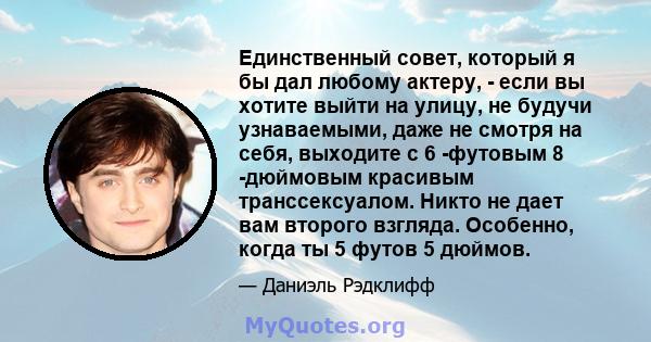 Единственный совет, который я бы дал любому актеру, - если вы хотите выйти на улицу, не будучи узнаваемыми, даже не смотря на себя, выходите с 6 -футовым 8 -дюймовым красивым транссексуалом. Никто не дает вам второго