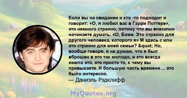 Если вы на свидании и кто -то подходит и говорит: «О, я любил вас в Гарри Поттере», это немного странно, потому что вы внезапно начинаете думать: «О, Боже. Это странно для другого человека, которого я» М здесь с или это 