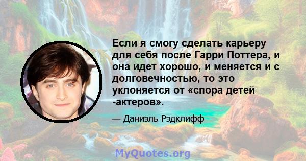 Если я смогу сделать карьеру для себя после Гарри Поттера, и она идет хорошо, и меняется и с долговечностью, то это уклоняется от «спора детей -актеров».