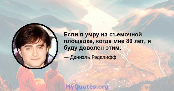 Если я умру на съемочной площадке, когда мне 80 лет, я буду доволен этим.