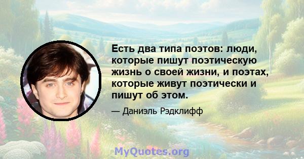 Есть два типа поэтов: люди, которые пишут поэтическую жизнь о своей жизни, и поэтах, которые живут поэтически и пишут об этом.