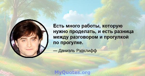 Есть много работы, которую нужно проделать, и есть разница между разговором и прогулкой по прогулке.