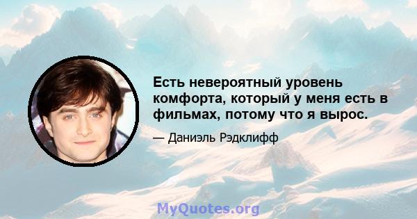 Есть невероятный уровень комфорта, который у меня есть в фильмах, потому что я вырос.