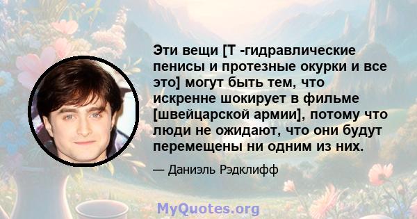 Эти вещи [Т -гидравлические пенисы и протезные окурки и все это] могут быть тем, что искренне шокирует в фильме [швейцарской армии], потому что люди не ожидают, что они будут перемещены ни одним из них.