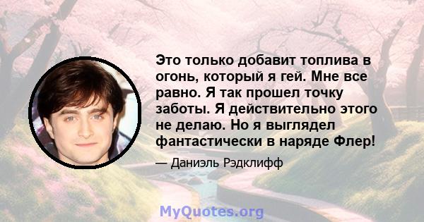 Это только добавит топлива в огонь, который я гей. Мне все равно. Я так прошел точку заботы. Я действительно этого не делаю. Но я выглядел фантастически в наряде Флер!