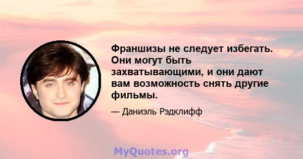 Франшизы не следует избегать. Они могут быть захватывающими, и они дают вам возможность снять другие фильмы.