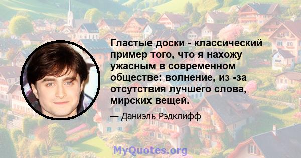 Гластые доски - классический пример того, что я нахожу ужасным в современном обществе: волнение, из -за отсутствия лучшего слова, мирских вещей.